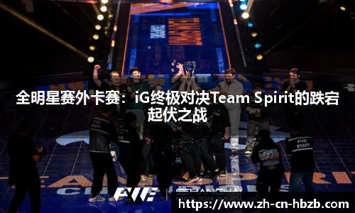 全明星赛外卡赛：iG终极对决Team Spirit的跌宕起伏之战